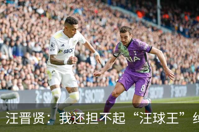 汪晋贤：我还担不起“汪球王”绰号，但我会朝这个方向去努力
