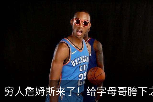 穷人詹姆斯来了！给字母哥胯下之辱！骑士抢下MVP！