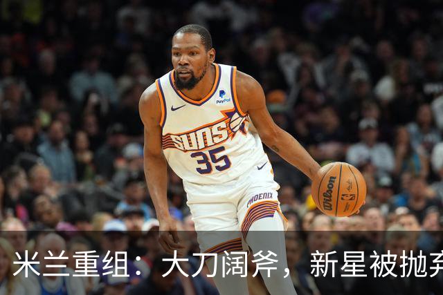 米兰重组：大刀阔斧，新星被抛弃，尤文受益，西甲冠军成目标