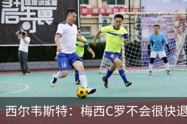 西尔韦斯特：梅西C罗不会很快退役，但不太可能踢2030世界杯