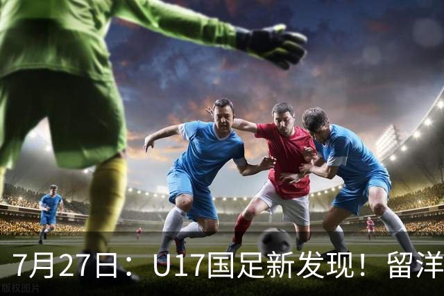 7月27日：U17国足新发现！留洋K联赛新星首次入选，或组世青赛最强锋线火力